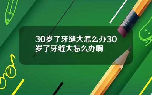 30岁了牙缝大怎么办30岁了牙缝大怎么办啊