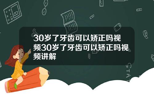 30岁了牙齿可以矫正吗视频30岁了牙齿可以矫正吗视频讲解