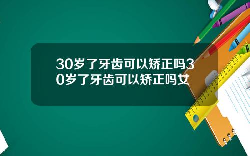 30岁了牙齿可以矫正吗30岁了牙齿可以矫正吗女