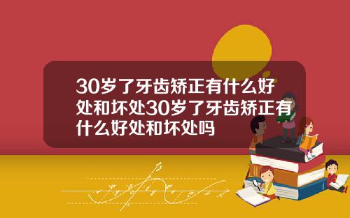 30岁了牙齿矫正有什么好处和坏处30岁了牙齿矫正有什么好处和坏处吗