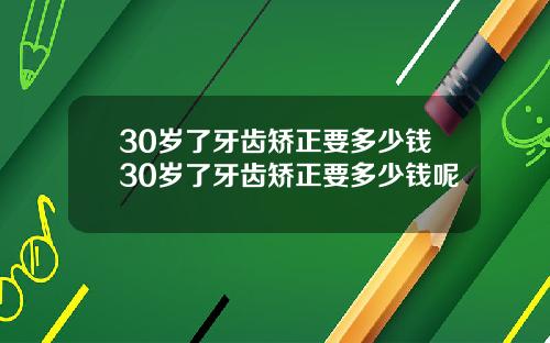 30岁了牙齿矫正要多少钱30岁了牙齿矫正要多少钱呢
