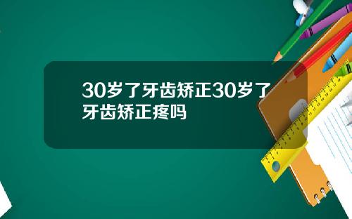 30岁了牙齿矫正30岁了牙齿矫正疼吗