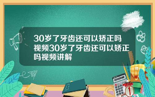 30岁了牙齿还可以矫正吗视频30岁了牙齿还可以矫正吗视频讲解