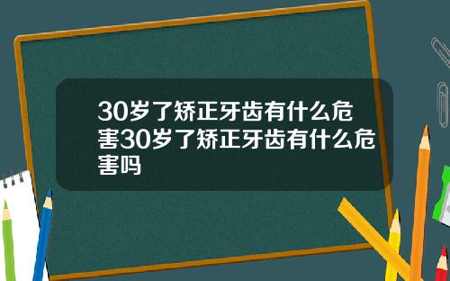 30岁了矫正牙齿有什么危害30岁了矫正牙齿有什么危害吗