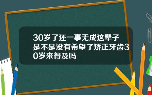 30岁了还一事无成这辈子是不是没有希望了矫正牙齿30岁来得及吗
