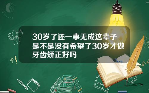 30岁了还一事无成这辈子是不是没有希望了30岁才做牙齿矫正好吗