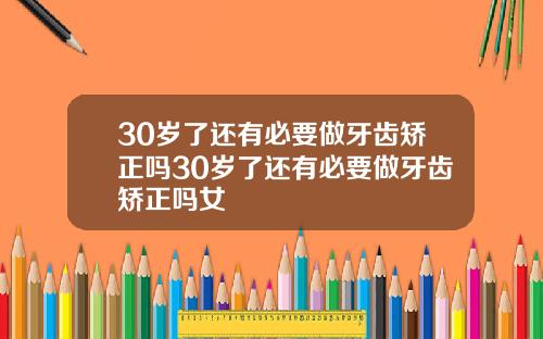 30岁了还有必要做牙齿矫正吗30岁了还有必要做牙齿矫正吗女