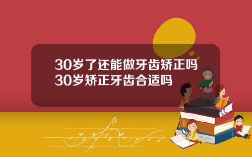 30岁了还能做牙齿矫正吗30岁矫正牙齿合适吗