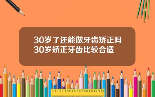 30岁了还能做牙齿矫正吗30岁矫正牙齿比较合适