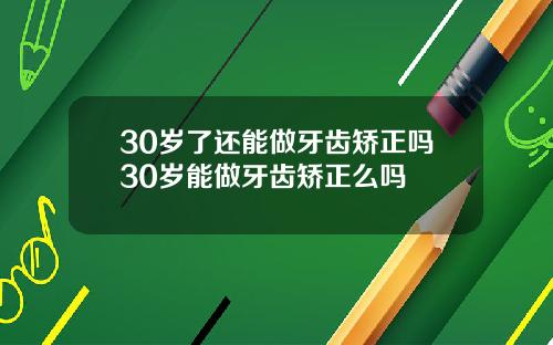 30岁了还能做牙齿矫正吗30岁能做牙齿矫正么吗