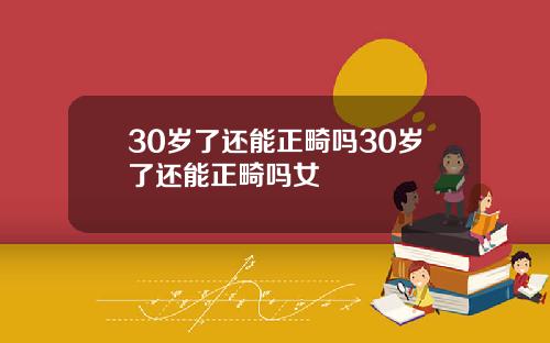 30岁了还能正畸吗30岁了还能正畸吗女