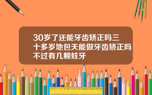 30岁了还能牙齿矫正吗三十多岁地包天能做牙齿矫正吗不过有几颗蛀牙