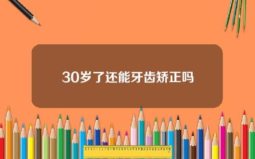 30岁了还能牙齿矫正吗