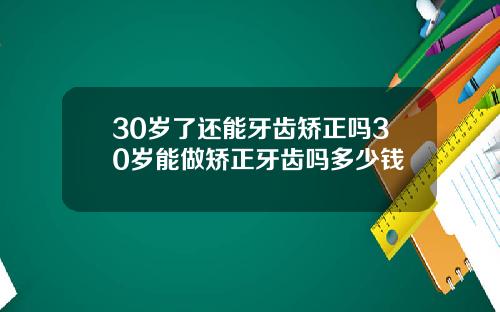 30岁了还能牙齿矫正吗30岁能做矫正牙齿吗多少钱