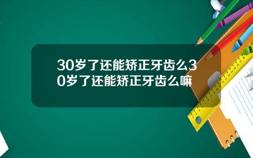 30岁了还能矫正牙齿么30岁了还能矫正牙齿么嘛