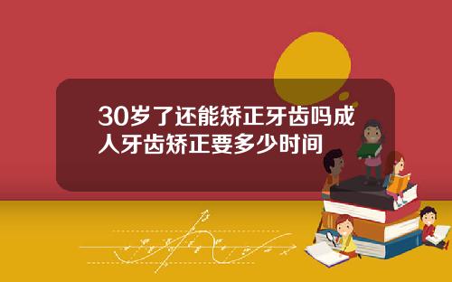 30岁了还能矫正牙齿吗成人牙齿矫正要多少时间