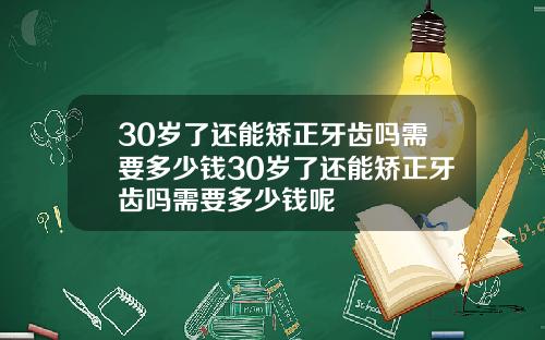 30岁了还能矫正牙齿吗需要多少钱30岁了还能矫正牙齿吗需要多少钱呢