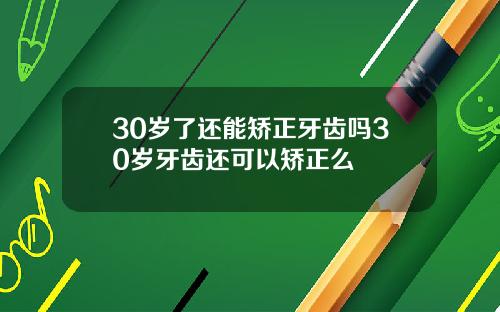 30岁了还能矫正牙齿吗30岁牙齿还可以矫正么