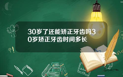 30岁了还能矫正牙齿吗30岁矫正牙齿时间多长