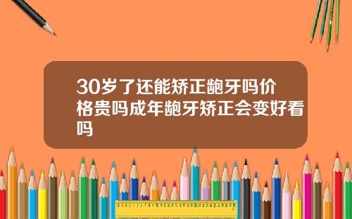 30岁了还能矫正龅牙吗价格贵吗成年龅牙矫正会变好看吗