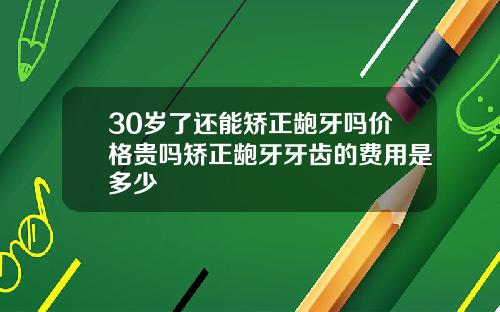 30岁了还能矫正龅牙吗价格贵吗矫正龅牙牙齿的费用是多少