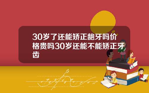30岁了还能矫正龅牙吗价格贵吗30岁还能不能矫正牙齿