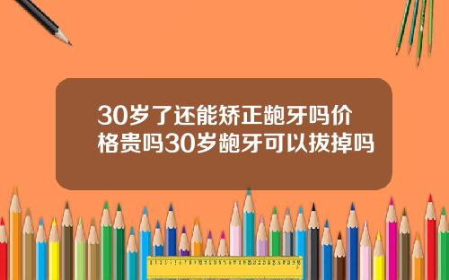 30岁了还能矫正龅牙吗价格贵吗30岁龅牙可以拔掉吗