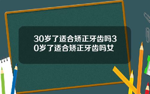 30岁了适合矫正牙齿吗30岁了适合矫正牙齿吗女