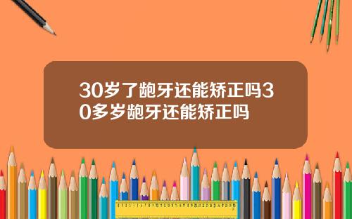 30岁了龅牙还能矫正吗30多岁龅牙还能矫正吗