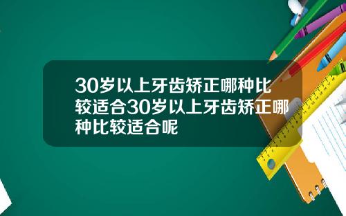 30岁以上牙齿矫正哪种比较适合30岁以上牙齿矫正哪种比较适合呢