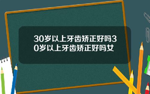 30岁以上牙齿矫正好吗30岁以上牙齿矫正好吗女