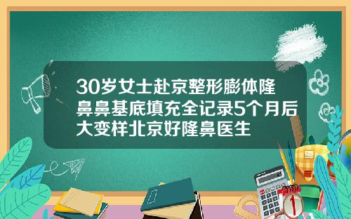30岁女士赴京整形膨体隆鼻鼻基底填充全记录5个月后大变样北京好隆鼻医生