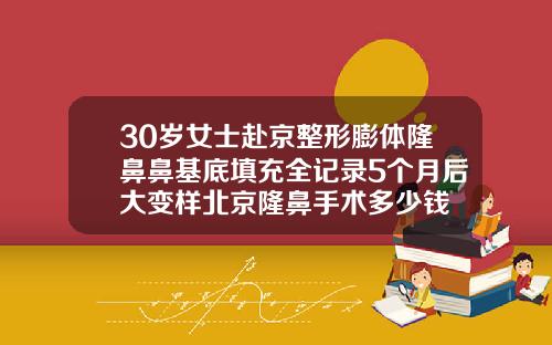30岁女士赴京整形膨体隆鼻鼻基底填充全记录5个月后大变样北京隆鼻手术多少钱