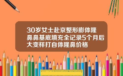 30岁女士赴京整形膨体隆鼻鼻基底填充全记录5个月后大变样打自体隆鼻价格