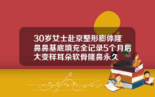 30岁女士赴京整形膨体隆鼻鼻基底填充全记录5个月后大变样耳朵软骨隆鼻永久