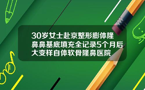 30岁女士赴京整形膨体隆鼻鼻基底填充全记录5个月后大变样自体软骨隆鼻医院