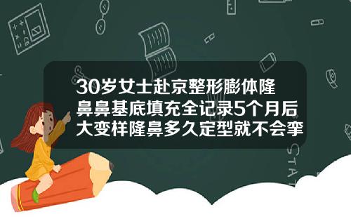 30岁女士赴京整形膨体隆鼻鼻基底填充全记录5个月后大变样隆鼻多久定型就不会挛缩了
