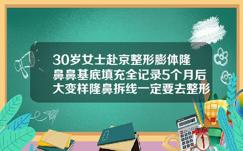 30岁女士赴京整形膨体隆鼻鼻基底填充全记录5个月后大变样隆鼻拆线一定要去整形医院吗