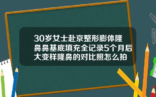30岁女士赴京整形膨体隆鼻鼻基底填充全记录5个月后大变样隆鼻的对比照怎么拍