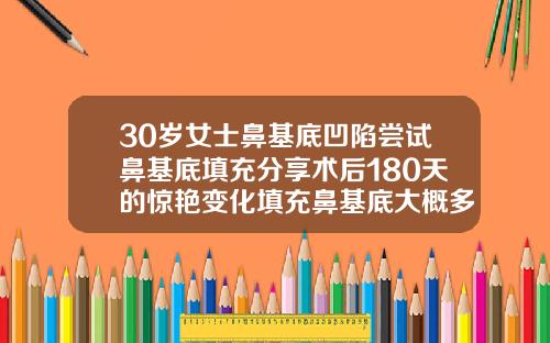 30岁女士鼻基底凹陷尝试鼻基底填充分享术后180天的惊艳变化填充鼻基底大概多少钱