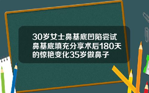 30岁女士鼻基底凹陷尝试鼻基底填充分享术后180天的惊艳变化35岁做鼻子