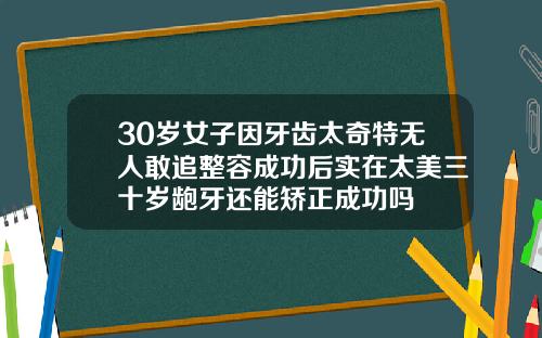 30岁女子因牙齿太奇特无人敢追整容成功后实在太美三十岁龅牙还能矫正成功吗