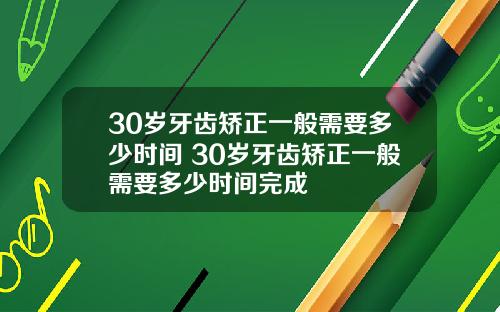 30岁牙齿矫正一般需要多少时间 30岁牙齿矫正一般需要多少时间完成