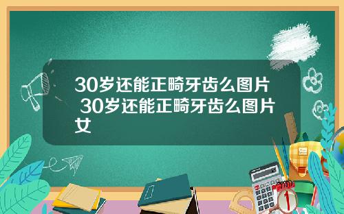 30岁还能正畸牙齿么图片 30岁还能正畸牙齿么图片女