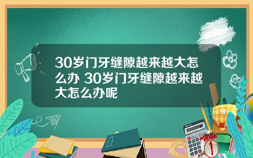 30岁门牙缝隙越来越大怎么办 30岁门牙缝隙越来越大怎么办呢