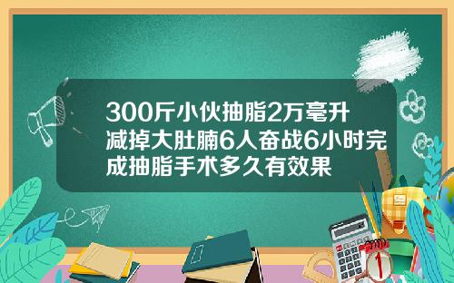 300斤小伙抽脂2万毫升减掉大肚腩6人奋战6小时完成抽脂手术多久有效果
