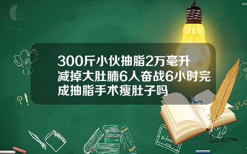300斤小伙抽脂2万毫升减掉大肚腩6人奋战6小时完成抽脂手术瘦肚子吗