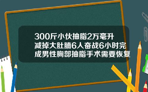 300斤小伙抽脂2万毫升减掉大肚腩6人奋战6小时完成男性胸部抽脂手术需要恢复多久呢