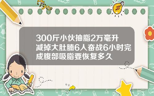 300斤小伙抽脂2万毫升减掉大肚腩6人奋战6小时完成腹部吸脂要恢复多久