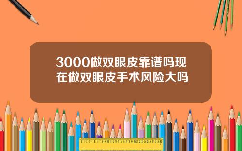 3000做双眼皮靠谱吗现在做双眼皮手术风险大吗
